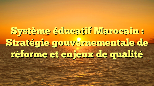 Système éducatif Marocain : Stratégie gouvernementale de réforme et enjeux de qualité
