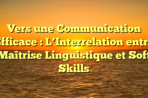 Vers une Communication Efficace : L’Interrelation entre Maîtrise Linguistique et Soft Skills