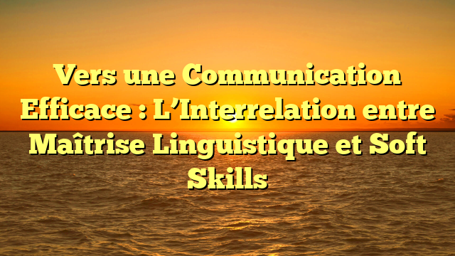 Vers une Communication Efficace : L’Interrelation entre Maîtrise Linguistique et Soft Skills